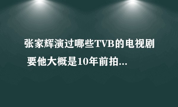 张家辉演过哪些TVB的电视剧 要他大概是10年前拍的 不一定要求他是主演