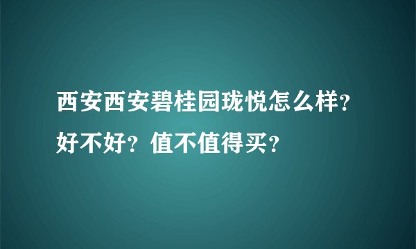 西安西安碧桂园珑悦怎么样？好不好？值不值得买？