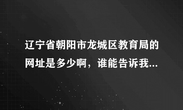 辽宁省朝阳市龙城区教育局的网址是多少啊，谁能告诉我 谢谢啦