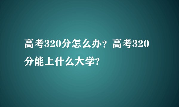 高考320分怎么办？高考320分能上什么大学?
