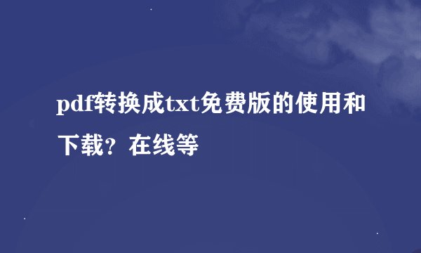 pdf转换成txt免费版的使用和下载？在线等
