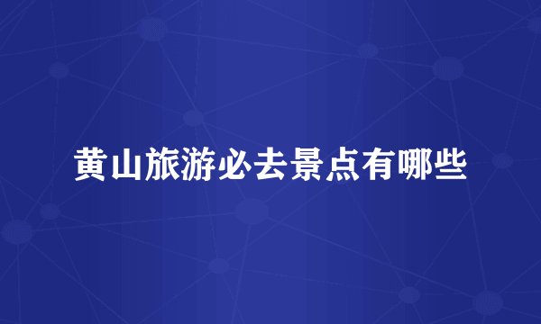 黄山旅游必去景点有哪些