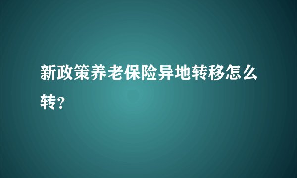 新政策养老保险异地转移怎么转？