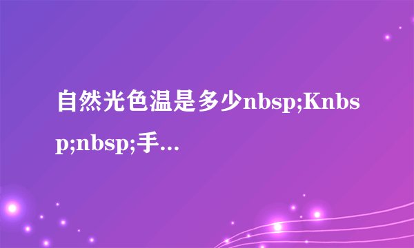 自然光色温是多少nbsp;Knbsp;nbsp;手电多少Knbsp;才接近nbsp;自然光
