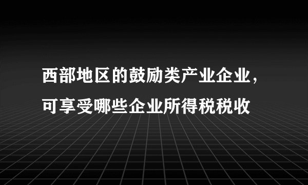 西部地区的鼓励类产业企业，可享受哪些企业所得税税收