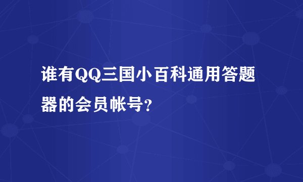 谁有QQ三国小百科通用答题器的会员帐号？
