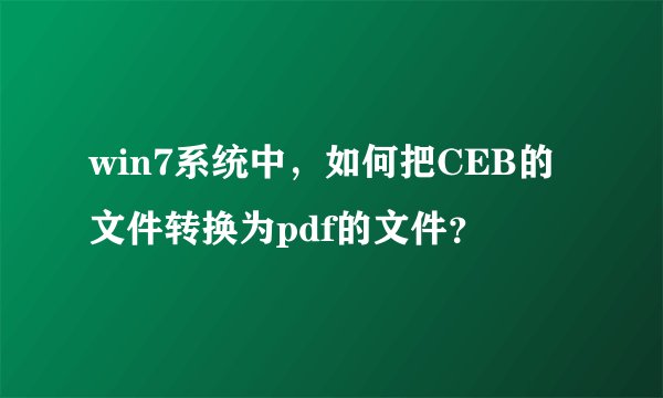 win7系统中，如何把CEB的文件转换为pdf的文件？