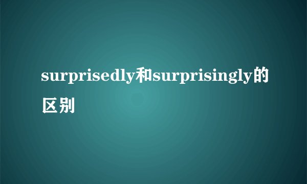 surprisedly和surprisingly的区别
