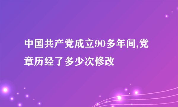 中国共产党成立90多年间,党章历经了多少次修改