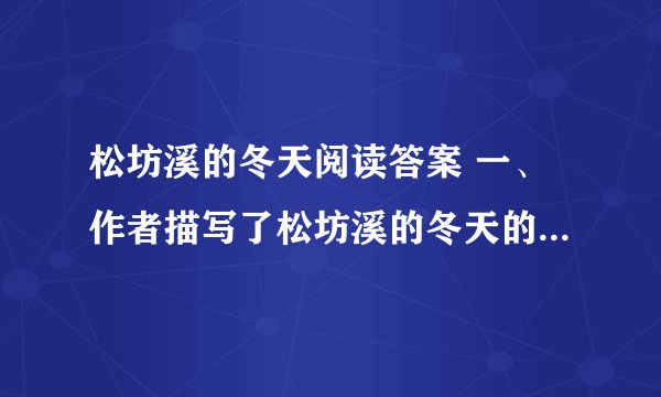 松坊溪的冬天阅读答案 一、作者描写了松坊溪的冬天的哪些景色？请把你最喜欢的几处概括地写下来。