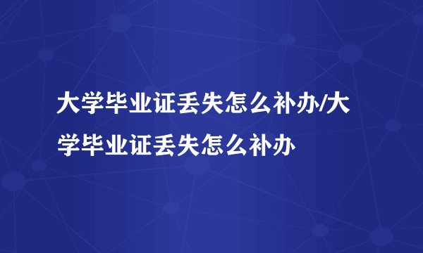 大学毕业证丢失怎么补办/大学毕业证丢失怎么补办