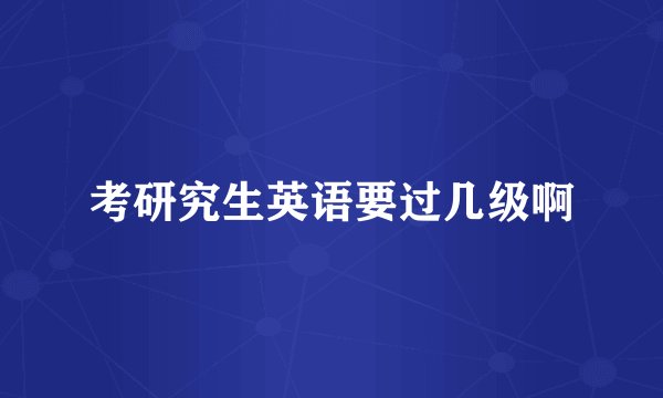 考研究生英语要过几级啊