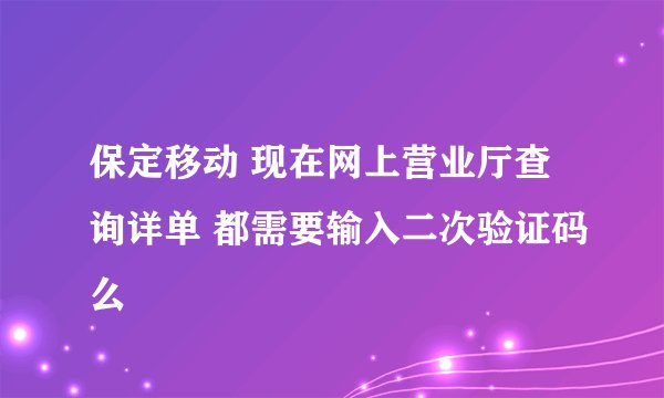 保定移动 现在网上营业厅查询详单 都需要输入二次验证码么