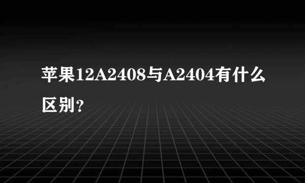 苹果12A2408与A2404有什么区别？