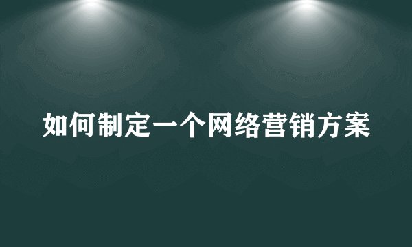 如何制定一个网络营销方案