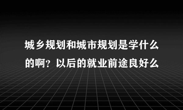城乡规划和城市规划是学什么的啊？以后的就业前途良好么