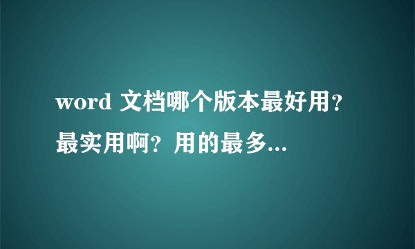 word 文档哪个版本最好用？ 最实用啊？用的最多？ 是2003？还是其它版本？ 那个WPS文字 咋样。求高手解释