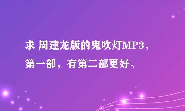 求 周建龙版的鬼吹灯MP3，第一部，有第二部更好。