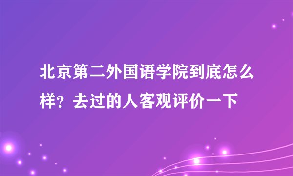 北京第二外国语学院到底怎么样？去过的人客观评价一下
