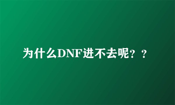 为什么DNF进不去呢？？