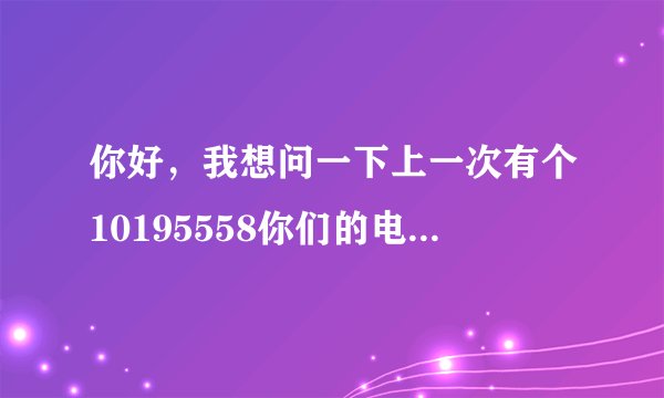 你好，我想问一下上一次有个10195558你们的电话打来我以为盗取个人信息诈骗电话所以就挂了？