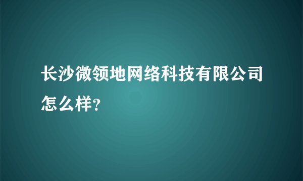 长沙微领地网络科技有限公司怎么样？