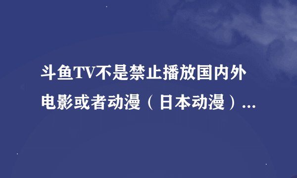 斗鱼TV不是禁止播放国内外电影或者动漫（日本动漫）吗?怎么都在电影或者动漫播!?
