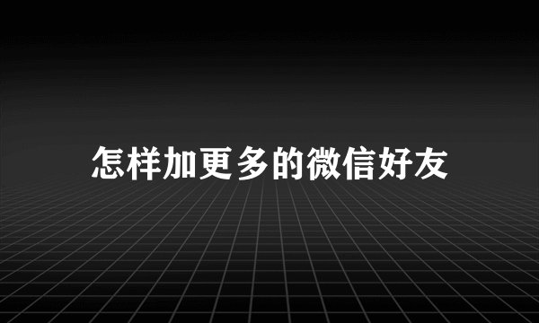 怎样加更多的微信好友