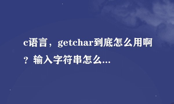c语言，getchar到底怎么用啊？输入字符串怎么才能全部被输出？