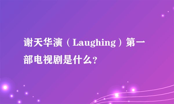 谢天华演（Laughing）第一部电视剧是什么？