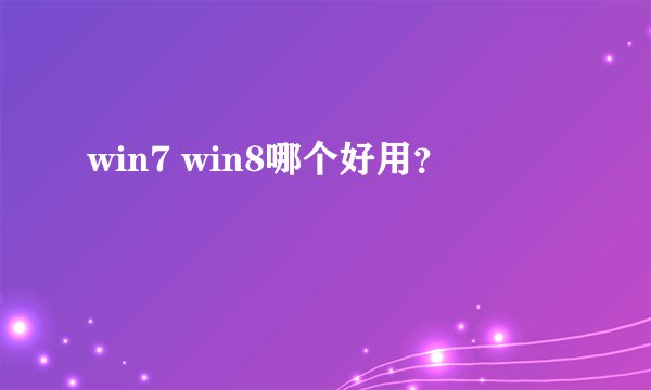 win7 win8哪个好用？
