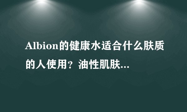 Albion的健康水适合什么肤质的人使用？油性肌肤可以用么？会不会太过滋润？