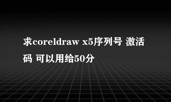 求coreldraw x5序列号 激活码 可以用给50分