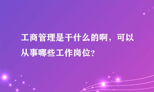 工商管理是干什么的啊，可以从事哪些工作岗位？