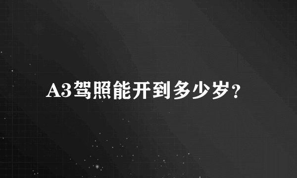 A3驾照能开到多少岁？