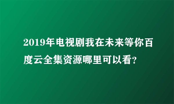 2019年电视剧我在未来等你百度云全集资源哪里可以看？