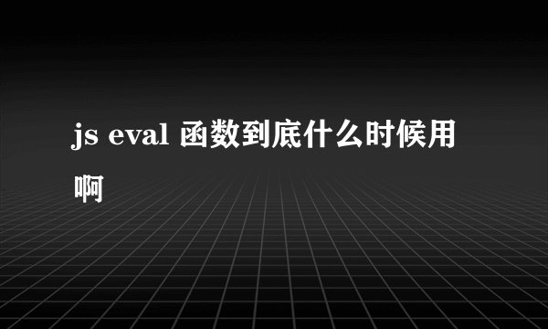 js eval 函数到底什么时候用啊