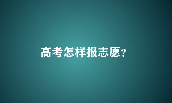 高考怎样报志愿？