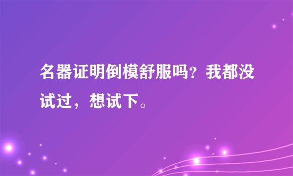 名器证明倒模舒服吗？我都没试过，想试下。