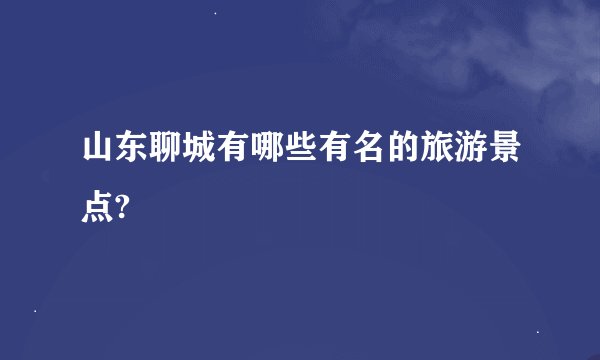 山东聊城有哪些有名的旅游景点?
