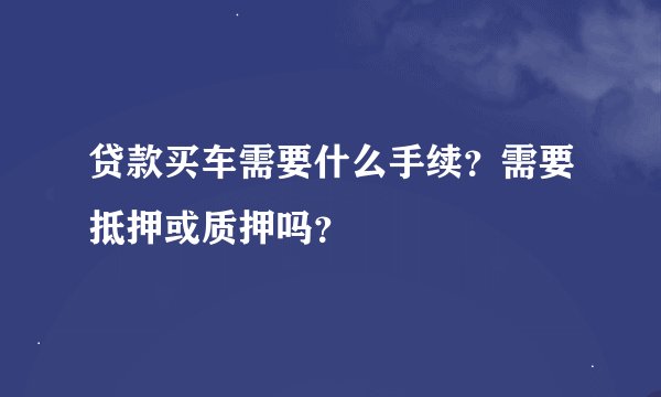 贷款买车需要什么手续？需要抵押或质押吗？
