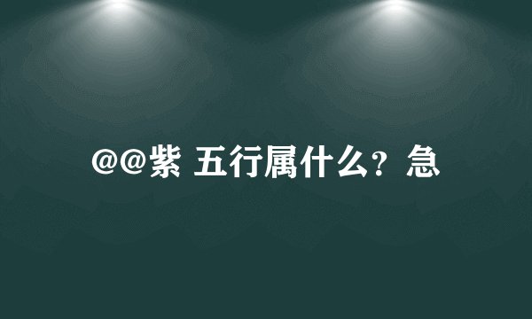 @@紫 五行属什么？急