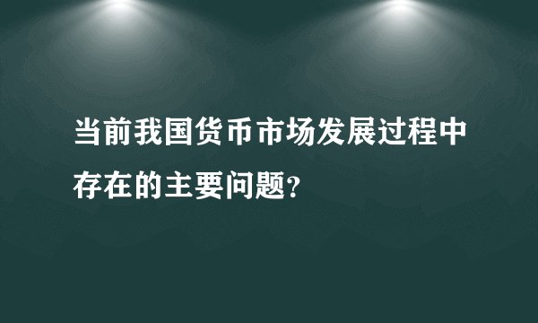当前我国货币市场发展过程中存在的主要问题？