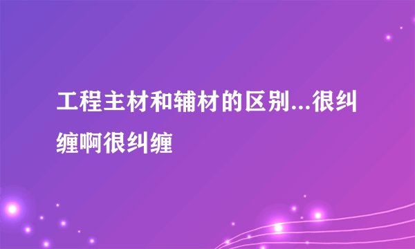 工程主材和辅材的区别...很纠缠啊很纠缠