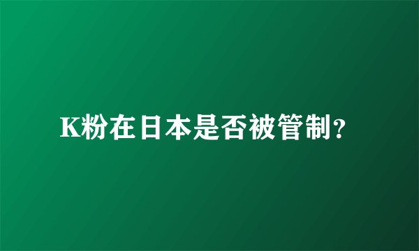 K粉在日本是否被管制？