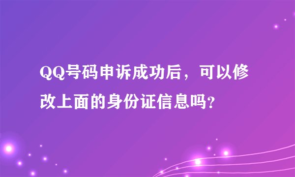 QQ号码申诉成功后，可以修改上面的身份证信息吗？