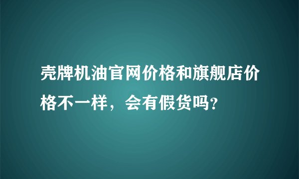 壳牌机油官网价格和旗舰店价格不一样，会有假货吗？