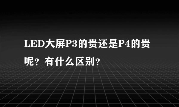 LED大屏P3的贵还是P4的贵呢？有什么区别？