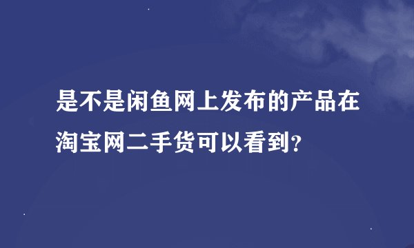 是不是闲鱼网上发布的产品在淘宝网二手货可以看到？