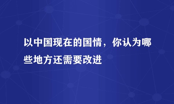 以中国现在的国情，你认为哪些地方还需要改进